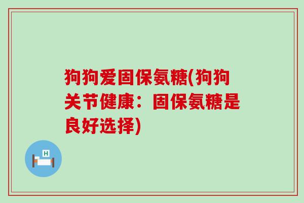 狗狗爱固保氨糖(狗狗关节健康:固保氨糖是良好选择)-第1张图片-氨糖科普网 狗狗爱固保氨糖(狗狗关节健康:固保氨糖是良好选择)-第1张图片-氨糖科普网