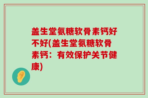 盖生堂氨糖软骨素钙好不好(盖生堂氨糖软骨素钙：有效保护关节健康)-第1张图片-氨糖科普网