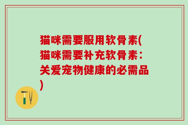 猫咪需要服用软骨素(猫咪需要补充软骨素：关爱宠物健康的必需品)-第1张图片-氨糖科普网