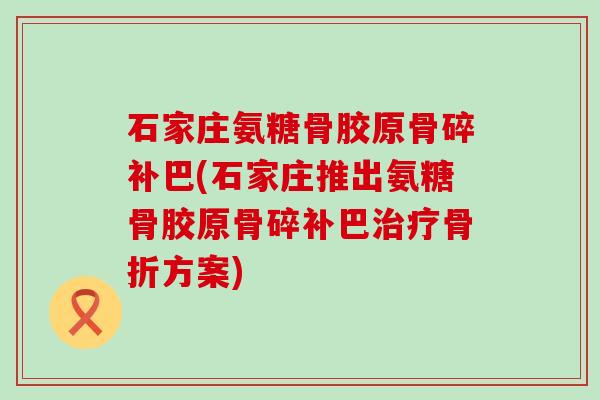 石家庄氨糖骨胶原骨碎补巴(石家庄推出氨糖骨胶原骨碎补巴治疗骨折方案)-第1张图片-氨糖科普网 石家庄氨糖骨胶原骨碎补巴(石家庄推出氨糖骨胶原骨碎补巴治疗骨折方案)-第1张图片-氨糖科普网