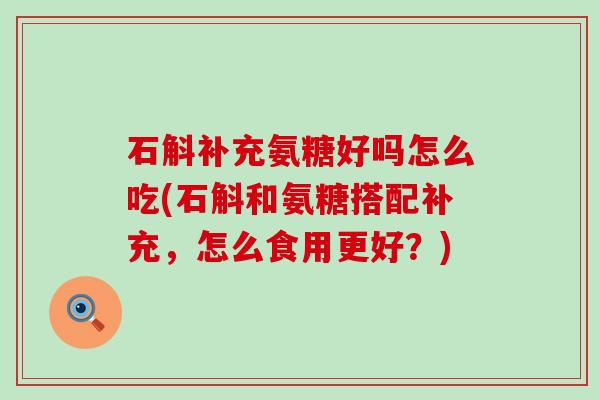 石斛补充氨糖好吗怎么吃(石斛和氨糖搭配补充,怎么食用更好?)-第1张图片-氨糖科普网 石斛补充氨糖好吗怎么吃(石斛和氨糖搭配补充,怎么食用更好?)-第1张图片-氨糖科普网