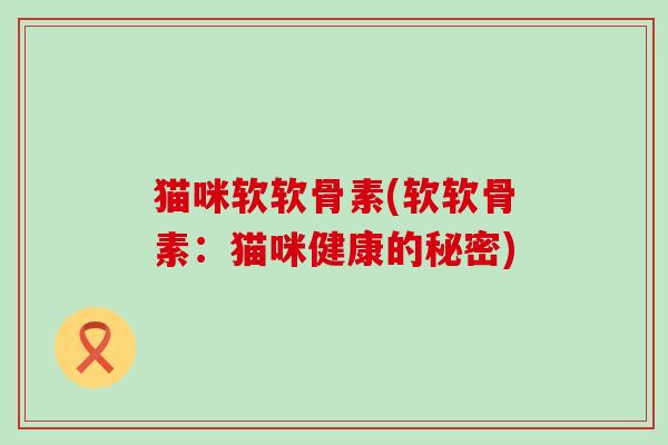 猫咪软软骨素(软软骨素:猫咪健康的秘密)-第1张图片-氨糖科普网 猫咪软软骨素(软软骨素:猫咪健康的秘密)-第1张图片-氨糖科普网