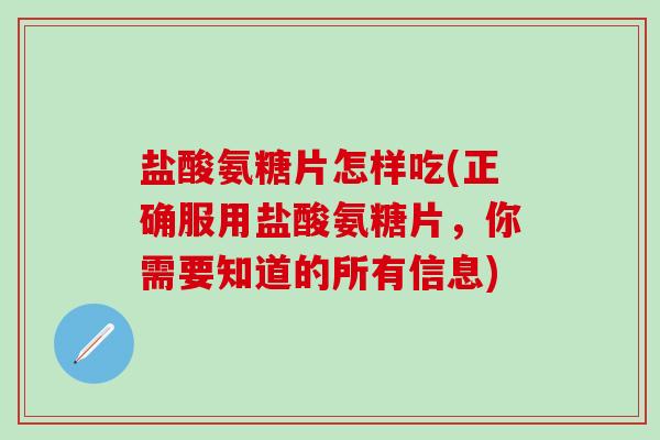 盐酸氨糖片怎样吃(正确服用盐酸氨糖片，你需要知道的所有信息)-第1张图片-氨糖科普网