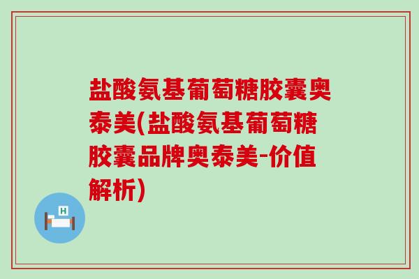 盐酸氨基葡萄糖胶囊奥泰美(盐酸氨基葡萄糖胶囊品牌奥泰美-价值解析)-第1张图片-氨糖科普网 盐酸氨基葡萄糖胶囊奥泰美(盐酸氨基葡萄糖胶囊品牌奥泰美-价值解析)-第1张图片-氨糖科普网
