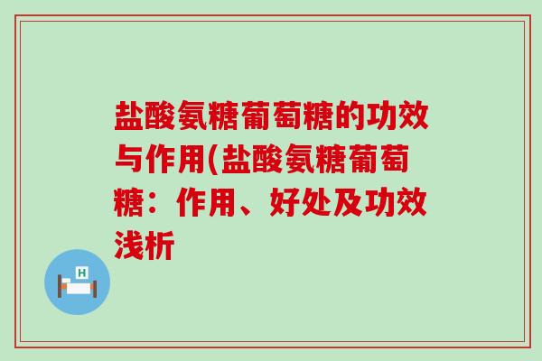 盐酸氨糖葡萄糖的功效与作用(盐酸氨糖葡萄糖：作用、好处及功效浅析-第1张图片-氨糖科普网