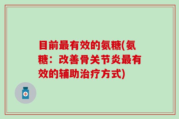 目前最有效的氨糖(氨糖:改善骨关节炎最有效的辅助治疗方式)-第1张图片-氨糖科普网 目前最有效的氨糖(氨糖:改善骨关节炎最有效的辅助治疗方式)-第1张图片-氨糖科普网