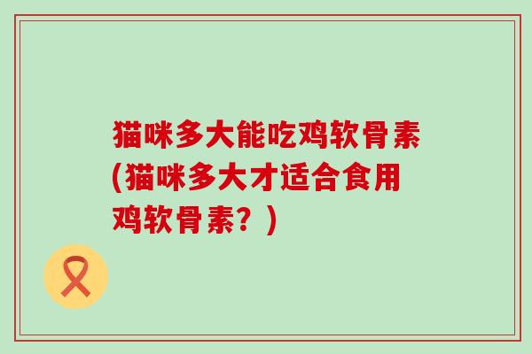 猫咪多大能吃鸡软骨素(猫咪多大才适合食用鸡软骨素?)-第1张图片-氨糖科普网 猫咪多大能吃鸡软骨素(猫咪多大才适合食用鸡软骨素?)-第1张图片-氨糖科普网