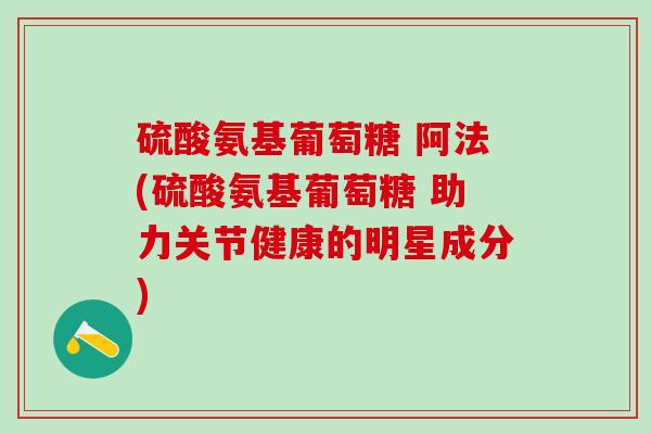 硫酸氨基葡萄糖 阿法(硫酸氨基葡萄糖 助力关节健康的明星成分)-第1张图片-氨糖科普网 硫酸氨基葡萄糖 阿法(硫酸氨基葡萄糖 助力关节健康的明星成分)-第1张图片-氨糖科普网