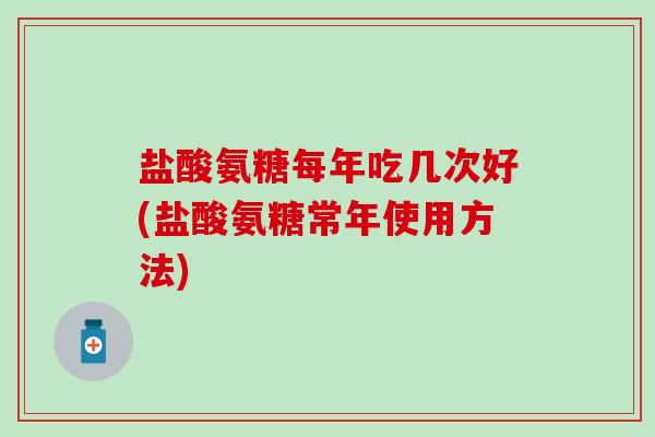 盐酸氨糖每年吃几次好(盐酸氨糖常年使用方法)-第1张图片-氨糖科普网 盐酸氨糖每年吃几次好(盐酸氨糖常年使用方法)-第1张图片-氨糖科普网