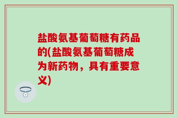 盐酸氨基葡萄糖有药品的(盐酸氨基葡萄糖成为新药物,具有重要意义)-第1张图片-氨糖科普网 盐酸氨基葡萄糖有药品的(盐酸氨基葡萄糖成为新药物,具有重要意义)-第1张图片-氨糖科普网