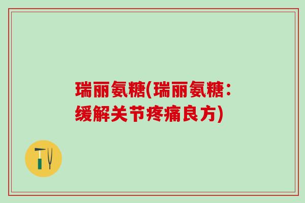 瑞丽氨糖(瑞丽氨糖:缓解关节疼痛良方)-第1张图片-氨糖科普网 瑞丽氨糖(瑞丽氨糖:缓解关节疼痛良方)-第1张图片-氨糖科普网
