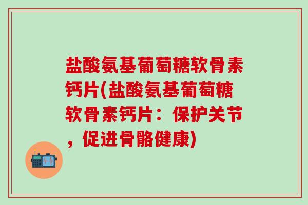 盐酸氨基葡萄糖软骨素钙片(盐酸氨基葡萄糖软骨素钙片:保护关节,促进骨骼健康)-第1张图片-氨糖科普网 盐酸氨基葡萄糖软骨素钙片(盐酸氨基葡萄糖软骨素钙片:保护关节,促进骨骼健康)-第1张图片-氨糖科普网