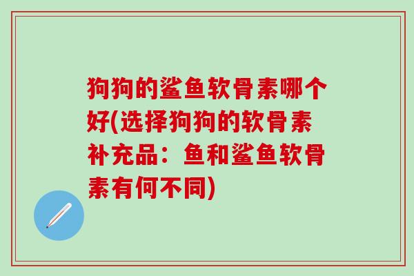 狗狗的鲨鱼软骨素哪个好(选择狗狗的软骨素补充品:鱼和鲨鱼软骨素有何不同)-第1张图片-氨糖科普网 狗狗的鲨鱼软骨素哪个好(选择狗狗的软骨素补充品:鱼和鲨鱼软骨素有何不同)-第1张图片-氨糖科普网
