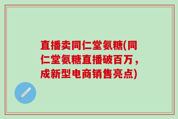 直播卖同仁堂氨糖(同仁堂氨糖直播破百万,成新型电商销售亮点)-第1张图片-氨糖科普网 直播卖同仁堂氨糖(同仁堂氨糖直播破百万,成新型电商销售亮点)-第1张图片-氨糖科普网