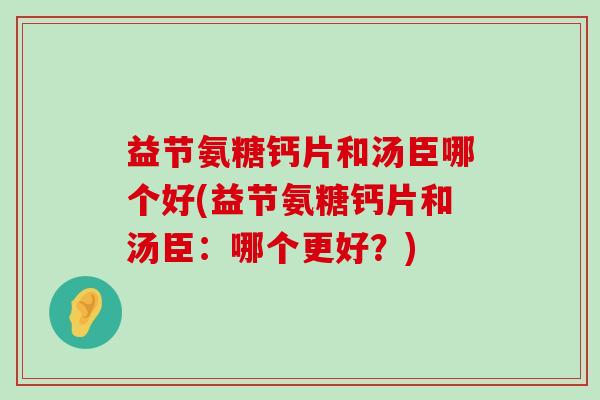 益节氨糖钙片和汤臣哪个好(益节氨糖钙片和汤臣:哪个更好?)-第1张图片-氨糖科普网 益节氨糖钙片和汤臣哪个好(益节氨糖钙片和汤臣:哪个更好?)-第1张图片-氨糖科普网