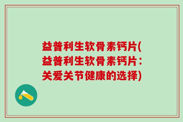 益普利生软骨素钙片(益普利生软骨素钙片：关爱关节健康的选择)-第1张图片-氨糖科普网