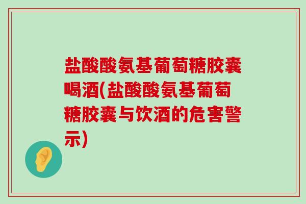 盐酸酸氨基葡萄糖胶囊喝酒(盐酸酸氨基葡萄糖胶囊与饮酒的危害警示)-第1张图片-氨糖科普网 盐酸酸氨基葡萄糖胶囊喝酒(盐酸酸氨基葡萄糖胶囊与饮酒的危害警示)-第1张图片-氨糖科普网