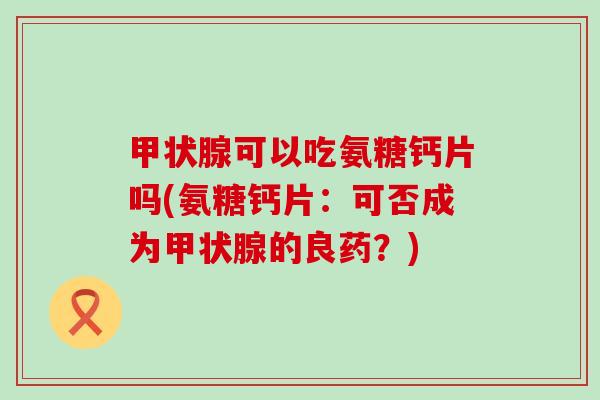 甲状腺可以吃氨糖钙片吗(氨糖钙片：可否成为甲状腺的良药？)-第1张图片-氨糖科普网