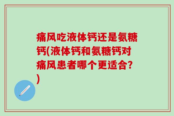 痛风吃液体钙还是氨糖钙(液体钙和氨糖钙对痛风患者哪个更适合?)-第1张图片-氨糖科普网 痛风吃液体钙还是氨糖钙(液体钙和氨糖钙对痛风患者哪个更适合?)-第1张图片-氨糖科普网