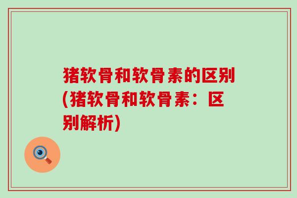 猪软骨和软骨素的区别(猪软骨和软骨素:区别解析)-第1张图片-氨糖科普网 猪软骨和软骨素的区别(猪软骨和软骨素:区别解析)-第1张图片-氨糖科普网