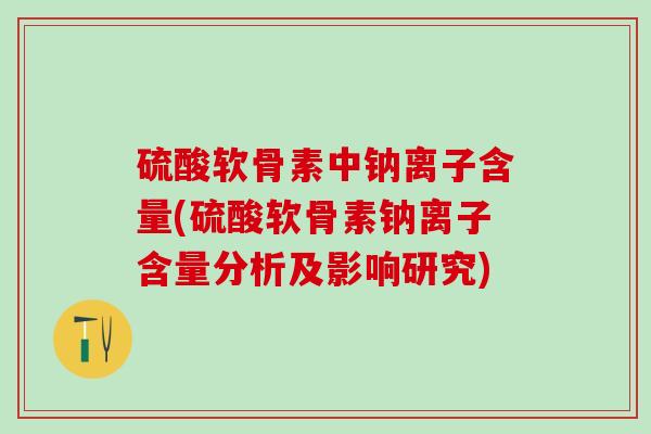 硫酸软骨素中钠离子含量(硫酸软骨素钠离子含量分析及影响研究)-第1张图片-氨糖科普网 硫酸软骨素中钠离子含量(硫酸软骨素钠离子含量分析及影响研究)-第1张图片-氨糖科普网