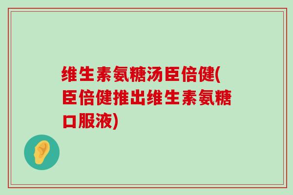维生素氨糖汤臣倍健(臣倍健推出维生素氨糖口服液)-第1张图片-氨糖科普网 维生素氨糖汤臣倍健(臣倍健推出维生素氨糖口服液)-第1张图片-氨糖科普网