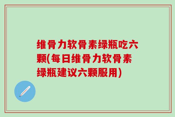 维骨力软骨素绿瓶吃六颗(每日维骨力软骨素绿瓶建议六颗服用)-第1张图片-氨糖科普网 维骨力软骨素绿瓶吃六颗(每日维骨力软骨素绿瓶建议六颗服用)-第1张图片-氨糖科普网