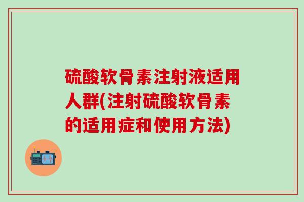 硫酸软骨素注射液适用人群(注射硫酸软骨素的适用症和使用方法)-第1张图片-氨糖科普网