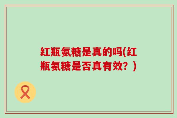 红瓶氨糖是真的吗(红瓶氨糖是否真有效?)-第1张图片-氨糖科普网 红瓶氨糖是真的吗(红瓶氨糖是否真有效?)-第1张图片-氨糖科普网