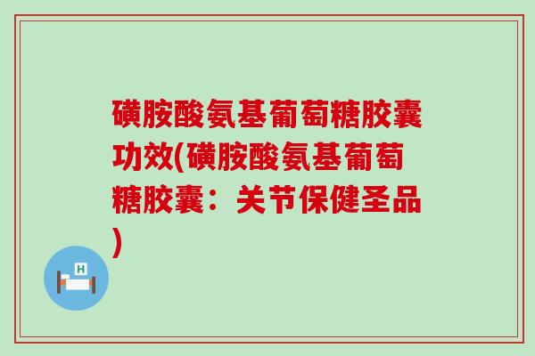 磺胺酸氨基葡萄糖胶囊功效(磺胺酸氨基葡萄糖胶囊:关节保健圣品)-第1张图片-氨糖科普网 磺胺酸氨基葡萄糖胶囊功效(磺胺酸氨基葡萄糖胶囊:关节保健圣品)-第1张图片-氨糖科普网