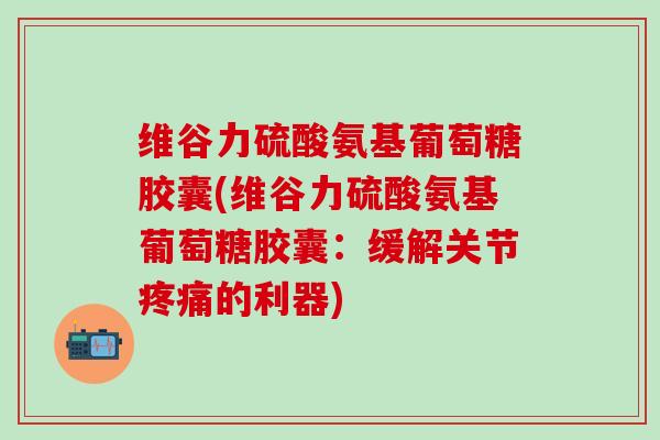 维谷力硫酸氨基葡萄糖胶囊(维谷力硫酸氨基葡萄糖胶囊:缓解关节疼痛的利器)-第1张图片-氨糖科普网 维谷力硫酸氨基葡萄糖胶囊(维谷力硫酸氨基葡萄糖胶囊:缓解关节疼痛的利器)-第1张图片-氨糖科普网