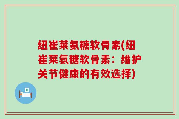纽崔莱氨糖软骨素(纽崔莱氨糖软骨素:维护关节健康的有效选择)-第1张图片-氨糖科普网 纽崔莱氨糖软骨素(纽崔莱氨糖软骨素:维护关节健康的有效选择)-第1张图片-氨糖科普网