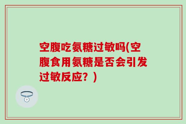 空腹吃氨糖过敏吗(空腹食用氨糖是否会引发过敏反应？)-第1张图片-氨糖科普网