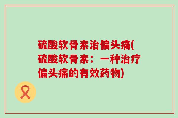 硫酸软骨素治偏头痛(硫酸软骨素:一种治疗偏头痛的有效药物)-第1张图片-氨糖科普网 硫酸软骨素治偏头痛(硫酸软骨素:一种治疗偏头痛的有效药物)-第1张图片-氨糖科普网