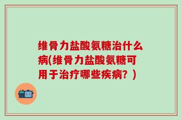维骨力盐酸氨糖治什么病(维骨力盐酸氨糖可用于治疗哪些疾病?)-第1张图片-氨糖科普网 维骨力盐酸氨糖治什么病(维骨力盐酸氨糖可用于治疗哪些疾病?)-第1张图片-氨糖科普网