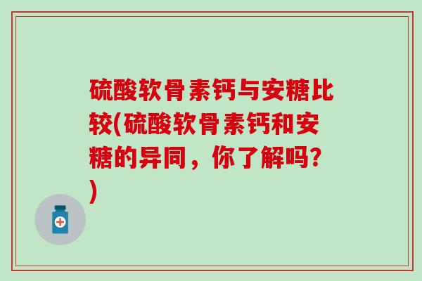 硫酸软骨素钙与安糖比较(硫酸软骨素钙和安糖的异同,你了解吗?)-第1张图片-氨糖科普网 硫酸软骨素钙与安糖比较(硫酸软骨素钙和安糖的异同,你了解吗?)-第1张图片-氨糖科普网