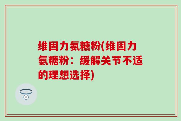 维固力氨糖粉(维固力氨糖粉:缓解关节不适的理想选择)-第1张图片-氨糖科普网 维固力氨糖粉(维固力氨糖粉:缓解关节不适的理想选择)-第1张图片-氨糖科普网