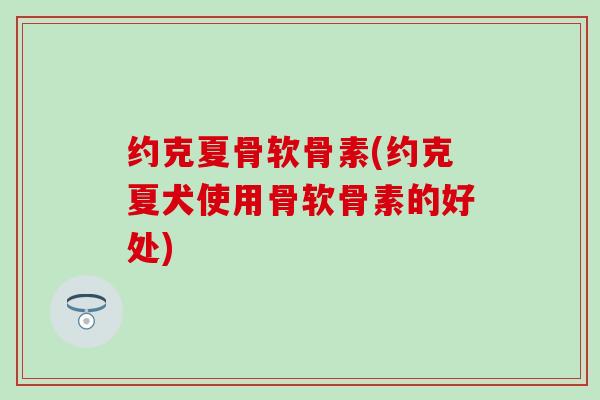 约克夏骨软骨素(约克夏犬使用骨软骨素的好处)-第1张图片-氨糖科普网 约克夏骨软骨素(约克夏犬使用骨软骨素的好处)-第1张图片-氨糖科普网
