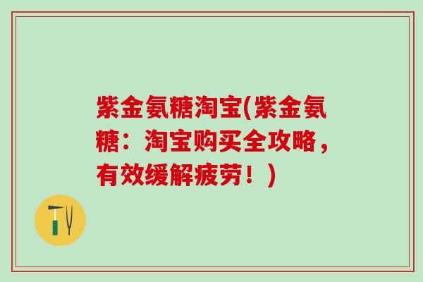 紫金氨糖淘宝(紫金氨糖：淘宝购买全攻略，有效缓解疲劳！)-第1张图片-氨糖科普网