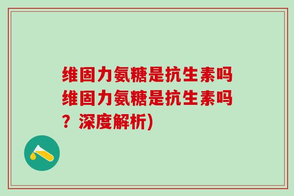 维固力氨糖是抗生素吗维固力氨糖是抗生素吗?深度解析)-第1张图片-氨糖科普网 维固力氨糖是抗生素吗维固力氨糖是抗生素吗?深度解析)-第1张图片-氨糖科普网