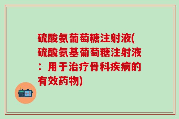 硫酸氨葡萄糖注射液(硫酸氨基葡萄糖注射液:用于治疗骨科疾病的有效药物)-第1张图片-氨糖科普网 硫酸氨葡萄糖注射液(硫酸氨基葡萄糖注射液:用于治疗骨科疾病的有效药物)-第1张图片-氨糖科普网