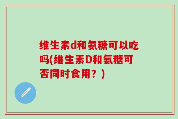 维生素d和氨糖可以吃吗(维生素D和氨糖可否同时食用?)-第1张图片-氨糖科普网 维生素d和氨糖可以吃吗(维生素D和氨糖可否同时食用?)-第1张图片-氨糖科普网