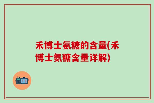 禾博士氨糖的含量(禾博士氨糖含量详解)-第1张图片-氨糖科普网 禾博士氨糖的含量(禾博士氨糖含量详解)-第1张图片-氨糖科普网