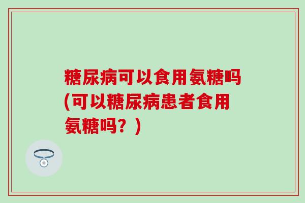 糖尿病可以食用氨糖吗(可以糖尿病患者食用氨糖吗？)-第1张图片-氨糖科普网