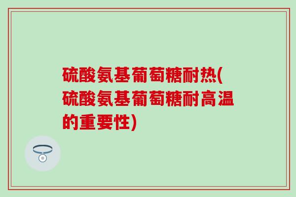 硫酸氨基葡萄糖耐热(硫酸氨基葡萄糖耐高温的重要性)-第1张图片-氨糖科普网
