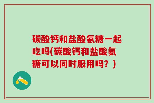碳酸钙和盐酸氨糖一起吃吗(碳酸钙和盐酸氨糖可以同时服用吗?)-第1张图片-氨糖科普网 碳酸钙和盐酸氨糖一起吃吗(碳酸钙和盐酸氨糖可以同时服用吗?)-第1张图片-氨糖科普网