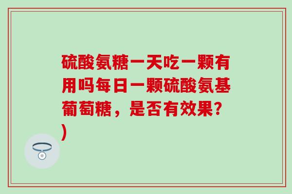 硫酸氨糖一天吃一颗有用吗每日一颗硫酸氨基葡萄糖,是否有效果?)-第1张图片-氨糖科普网 硫酸氨糖一天吃一颗有用吗每日一颗硫酸氨基葡萄糖,是否有效果?)-第1张图片-氨糖科普网