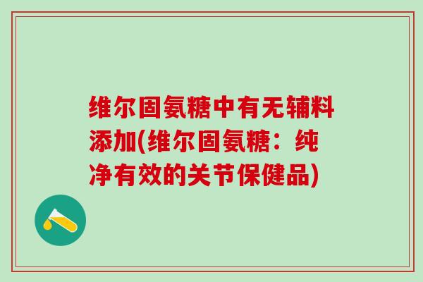 维尔固氨糖中有无辅料添加(维尔固氨糖:纯净有效的关节保健品)-第1张图片-氨糖科普网 维尔固氨糖中有无辅料添加(维尔固氨糖:纯净有效的关节保健品)-第1张图片-氨糖科普网
