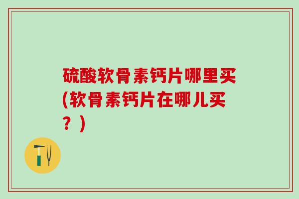 硫酸软骨素钙片哪里买(软骨素钙片在哪儿买？)-第1张图片-氨糖科普网