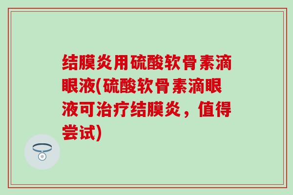 结膜炎用硫酸软骨素滴眼液(硫酸软骨素滴眼液可治疗结膜炎,值得尝试)-第1张图片-氨糖科普网 结膜炎用硫酸软骨素滴眼液(硫酸软骨素滴眼液可治疗结膜炎,值得尝试)-第1张图片-氨糖科普网
